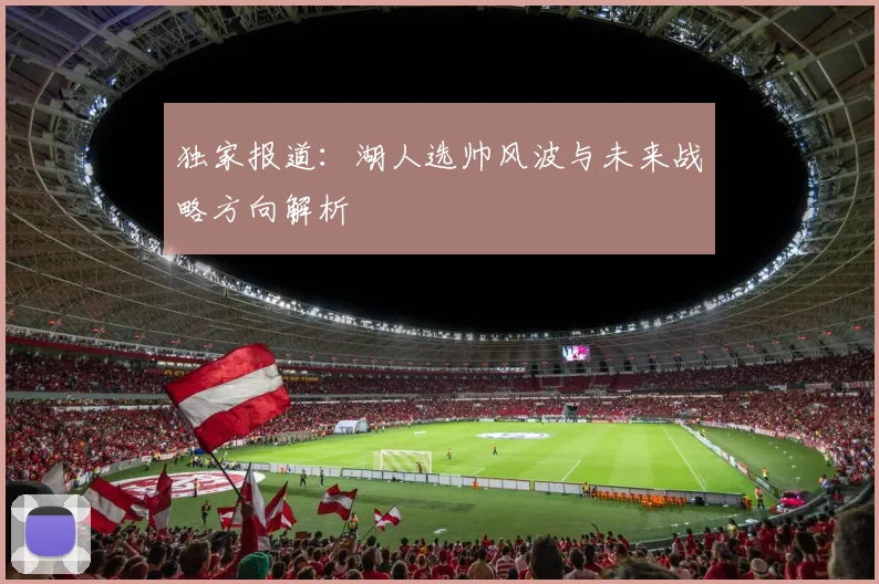独家报道：湖人选帅风波与未来战略方向解析