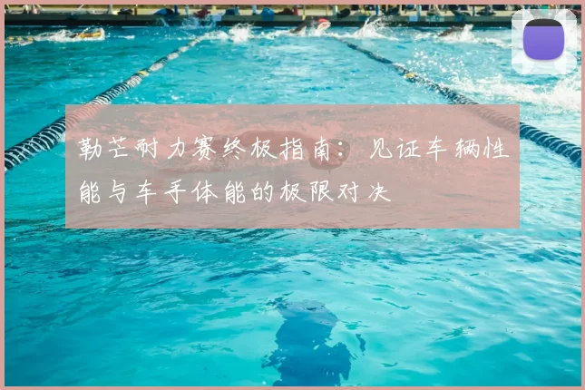 勒芒耐力赛终极指南：见证车辆性能与车手体能的极限对决