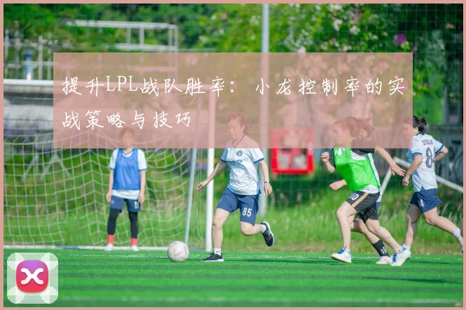 提升LPL战队胜率：小龙控制率的实战策略与技巧