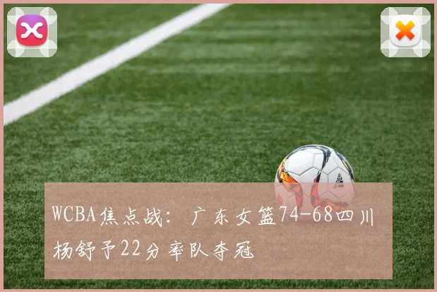 WCBA焦点战：广东女篮74-68四川 杨舒予22分率队夺冠