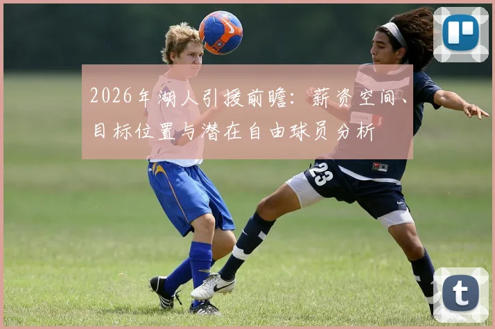 2026年湖人引援前瞻：薪资空间、目标位置与潜在自由球员分析