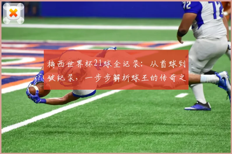 梅西世界杯21球全记录：从首球到破纪录，一步步解析球王的传奇之路