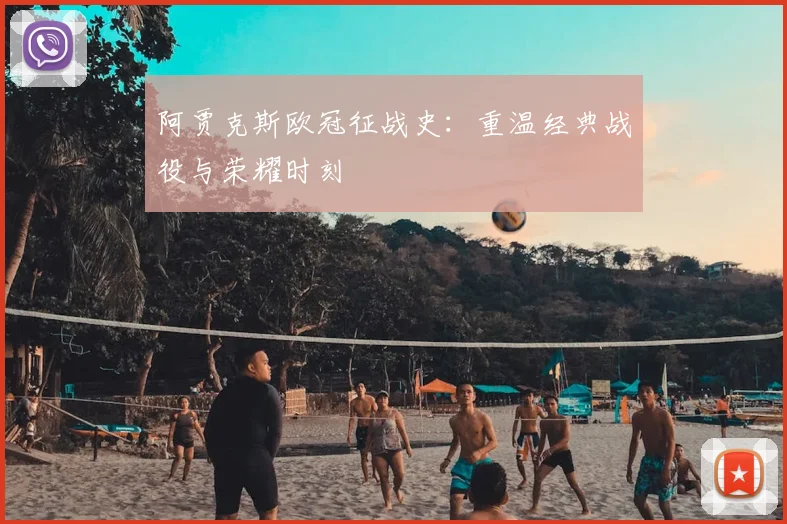 阿贾克斯欧冠征战史：重温经典战役与荣耀时刻