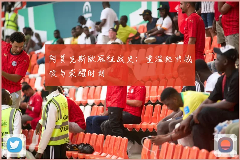 阿贾克斯欧冠征战史：重温经典战役与荣耀时刻