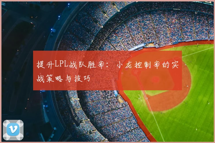 提升LPL战队胜率：小龙控制率的实战策略与技巧