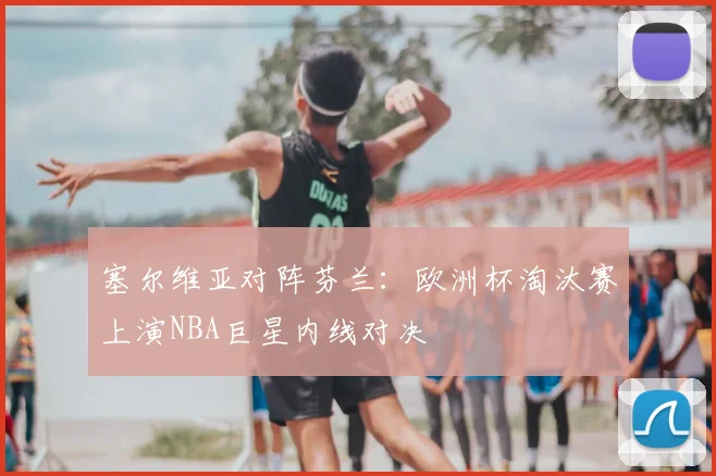 塞尔维亚对阵芬兰：欧洲杯淘汰赛上演NBA巨星内线对决