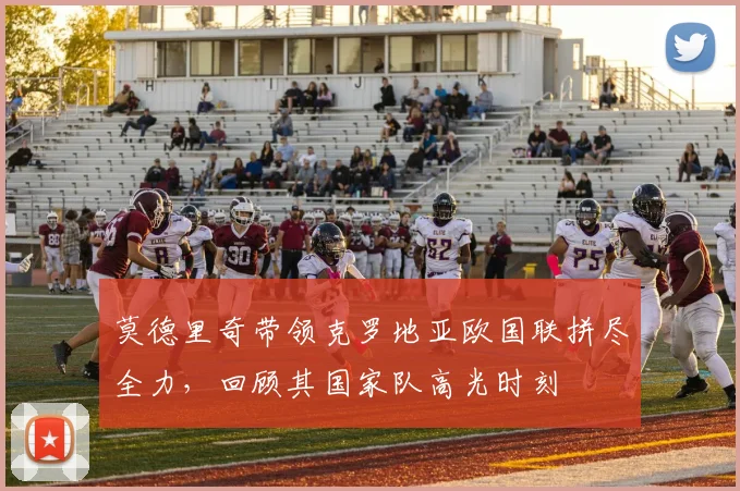 莫德里奇带领克罗地亚欧国联拼尽全力,回顾其国家队高光时刻
