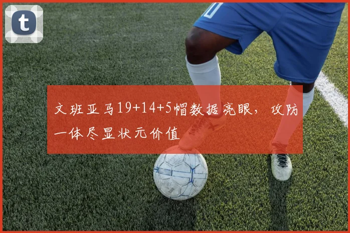 文班亚马19+14+5帽数据亮眼，攻防一体尽显状元价值