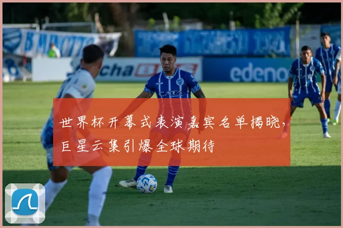 世界杯开幕式表演嘉宾名单揭晓，巨星云集引爆全球期待
