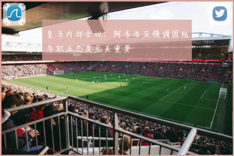 皇马内部会议：阿韦洛亚强调团结与职业态度至关重要