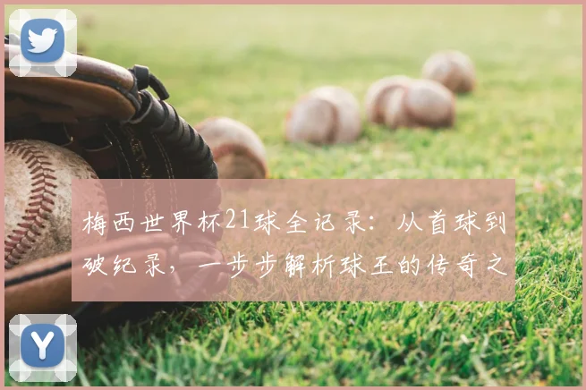 梅西世界杯21球全记录：从首球到破纪录，一步步解析球王的传奇之路