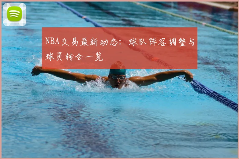 NBA交易最新动态：球队阵容调整与球员转会一览