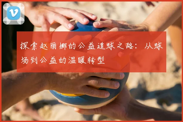 探索赵丽娜的公益追球之路：从球场到公益的温暖转型