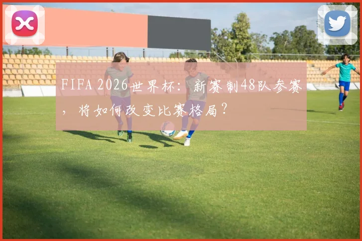 FIFA 2026世界杯：新赛制48队参赛，将如何改变比赛格局？