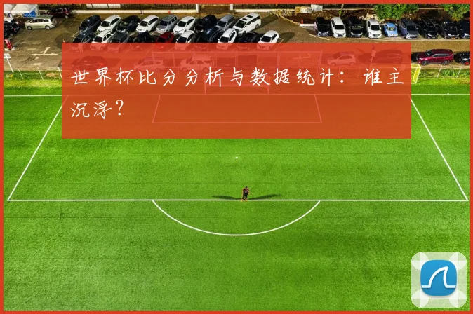 世界杯比分分析与数据统计：谁主沉浮？