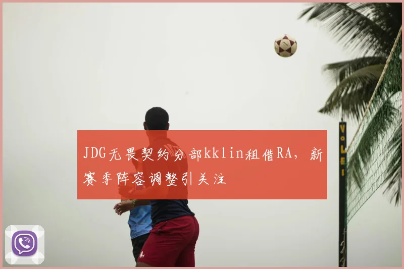 JDG无畏契约分部kklin租借RA,新赛季阵容调整引关注