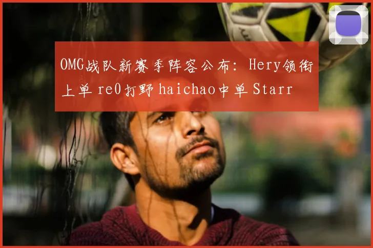 OMG战队新赛季阵容公布：Hery领衔上单 re0打野 haichao中单 Starry下路留队