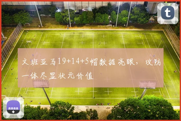 文班亚马19+14+5帽数据亮眼，攻防一体尽显状元价值