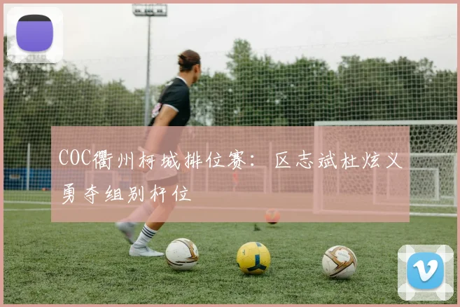 COC衢州柯城排位赛：区志斌杜炫义勇夺组别杆位