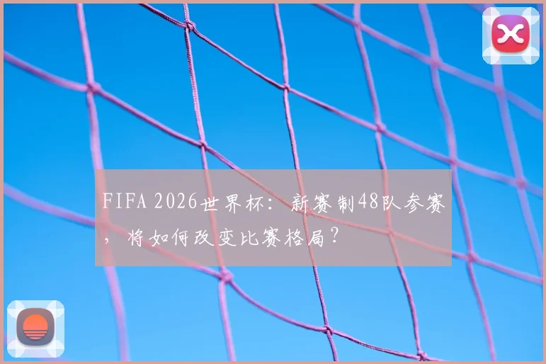 FIFA 2026世界杯：新赛制48队参赛，将如何改变比赛格局？