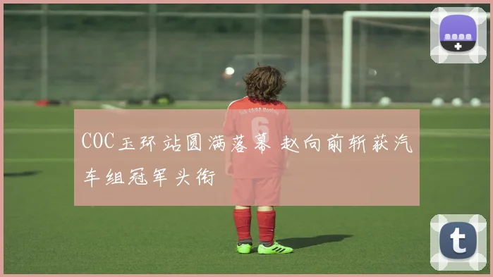COC玉环站圆满落幕 赵向前斩获汽车组冠军头衔