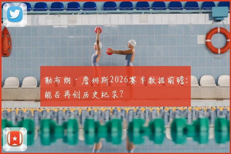 勒布朗·詹姆斯2026赛季数据前瞻：能否再创历史纪录？