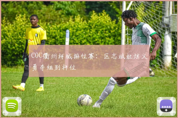 COC衢州柯城排位赛：区志斌杜炫义勇夺组别杆位