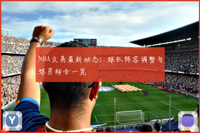 NBA交易最新动态：球队阵容调整与球员转会一览