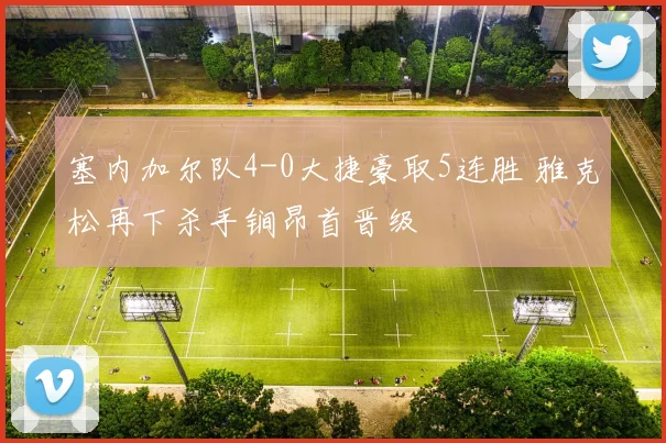 塞内加尔队4-0大捷豪取5连胜 雅克松再下杀手锏昂首晋级