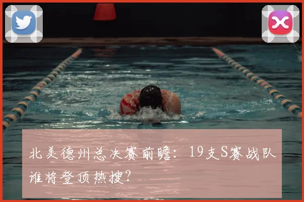 北美德州总决赛前瞻:19支S赛战队谁将登顶热搜?